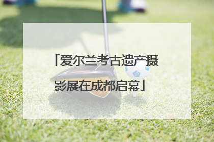 爱尔兰考古遗产摄影展在成都启幕