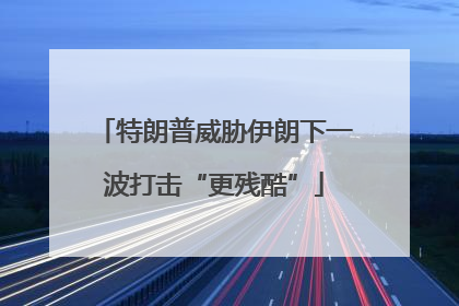 特朗普威胁伊朗下一波打击“更残酷”