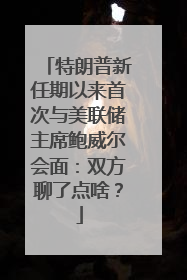 特朗普新任期以来首次与美联储主席鲍威尔会面：双方聊了点啥？