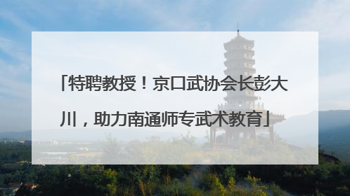 特聘教授！京口武协会长彭大川，助力南通师专武术教育