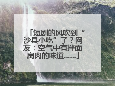 短剧的风吹到“沙县小吃”了？网友：空气中有拌面扁肉的味道……