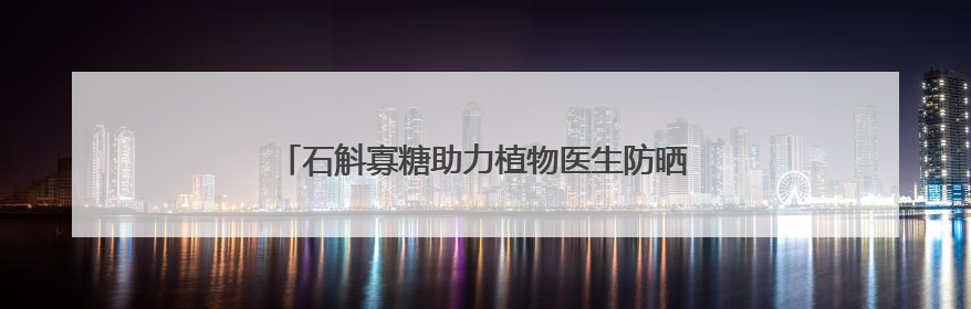 石斛寡糖助力植物医生防晒新品，展现中国成分的力量