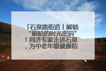 石泉路街道丨解锁“眼睛的时光密码”！同济专家走进石泉，为中老年眼健康精准“护航”