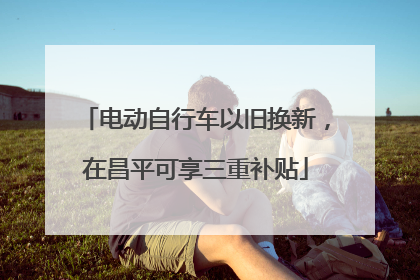 电动自行车以旧换新，在昌平可享三重补贴