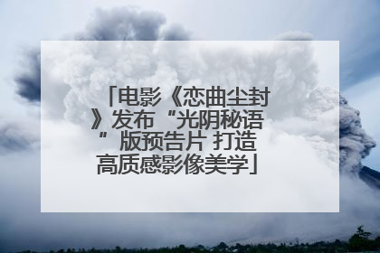 电影《恋曲尘封》发布“光阴秘语”版预告片 打造高质感影像美学