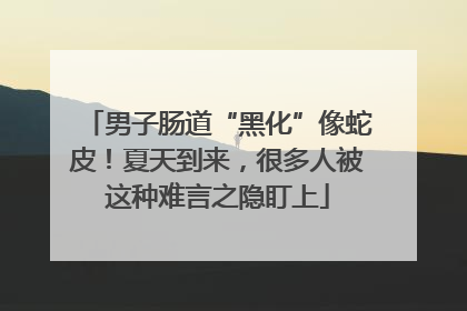 男子肠道“黑化”像蛇皮！夏天到来，很多人被这种难言之隐盯上