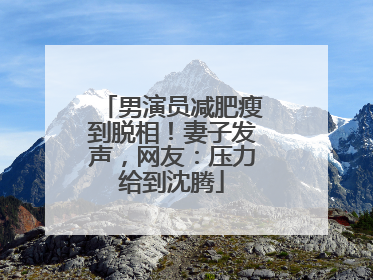男演员减肥瘦到脱相！妻子发声，网友：压力给到沈腾