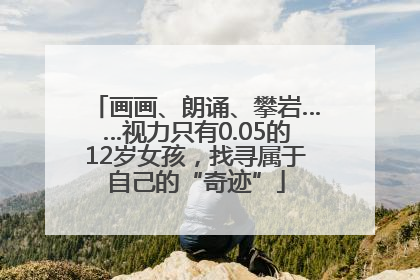 画画、朗诵、攀岩……视力只有0.05的12岁女孩，找寻属于自己的“奇迹”