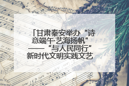 甘肃秦安举办“诗意端午·艺海扬帆”——“与人民同行”新时代文明实践文艺志愿服务活动