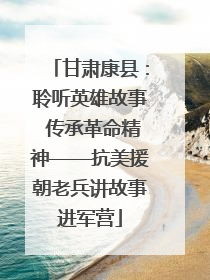 甘肃康县：聆听英雄故事 传承革命精神——抗美援朝老兵讲故事进军营