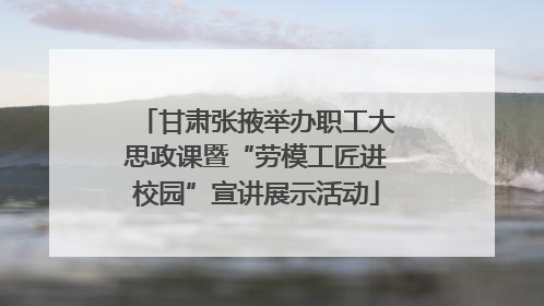 甘肃张掖举办职工大思政课暨“劳模工匠进校园”宣讲展示活动