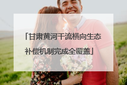 甘肃黄河干流横向生态补偿机制完成全覆盖