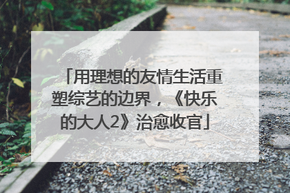 用理想的友情生活重塑综艺的边界，《快乐的大人2》治愈收官