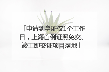 申请到拿证仅1个工作日，上海首例证照免交、竣工即交证项目落地