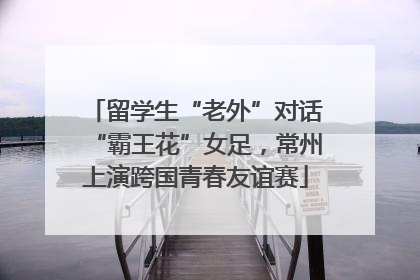 留学生“老外”对话“霸王花”女足，常州上演跨国青春友谊赛