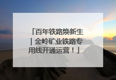 百年铁路焕新生｜金岭矿业铁路专用线开通运营！