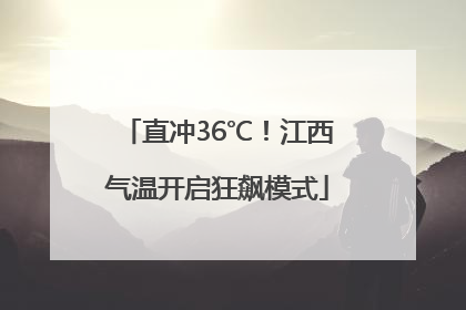 直冲36℃！江西气温开启狂飙模式