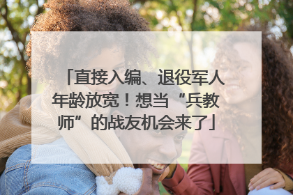 直接入编、退役军人年龄放宽！想当“兵教师”的战友机会来了