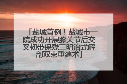 盐城首例！盐城市一院成功开展膝关节后交叉韧带保残三明治式解剖双束重建术