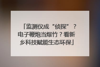 监测仪成“侦探”？电子鞭炮当爆竹？看新乡科技赋能生态环保