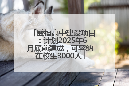 盛福高中建设项目：计划2025年6月底前建成，可容纳在校生3000人