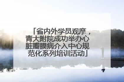 省内外学员观摩，青大附院成功举办心脏瓣膜病介入中心规范化系列培训活动