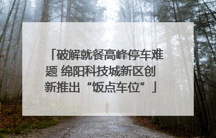 破解就餐高峰停车难题 绵阳科技城新区创新推出“饭点车位”