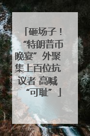 砸场子！“特朗普币晚宴”外聚集上百位抗议者 高喊“可耻”