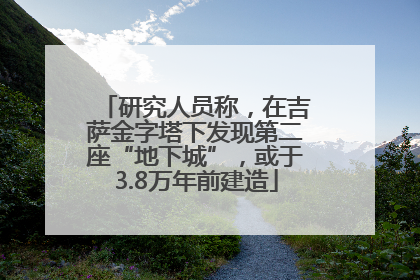 研究人员称，在吉萨金字塔下发现第二座“地下城”，或于3.8万年前建造