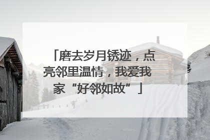 磨去岁月锈迹，点亮邻里温情，我爱我家“好邻如故”