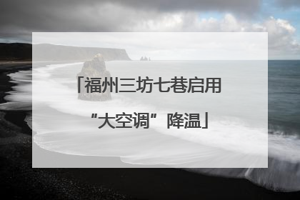 福州三坊七巷启用“大空调”降温