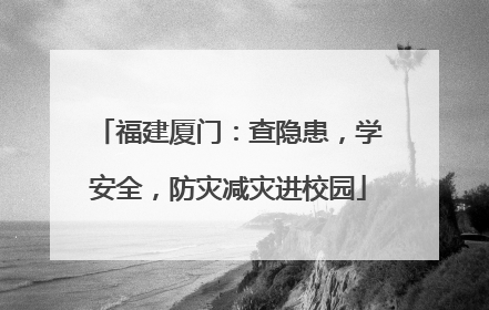 福建厦门：查隐患，学安全，防灾减灾进校园