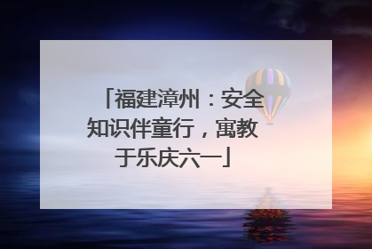福建漳州：安全知识伴童行，寓教于乐庆六一