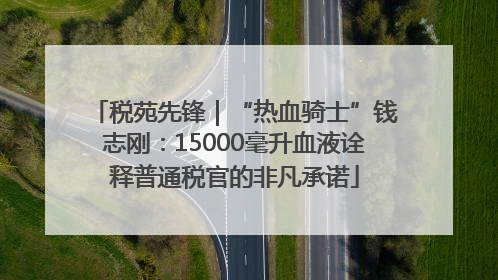 税苑先锋｜“热血骑士”钱志刚：15000毫升血液诠释普通税官的非凡承诺