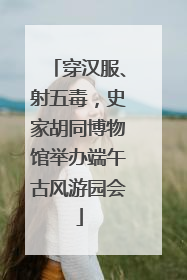 穿汉服、射五毒，史家胡同博物馆举办端午古风游园会