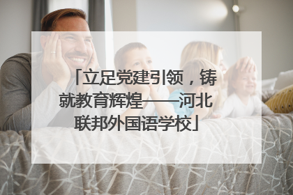 立足党建引领，铸就教育辉煌——河北联邦外国语学校