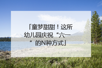 童梦甜甜！这所幼儿园庆祝“六一”的N种方式