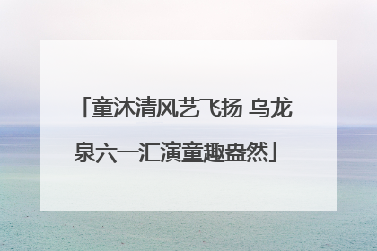 童沐清风艺飞扬 乌龙泉六一汇演童趣盎然