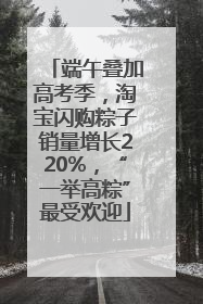 端午叠加高考季，淘宝闪购粽子销量增长220%，“一举高粽”最受欢迎