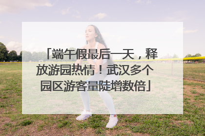 端午假最后一天，释放游园热情！武汉多个园区游客量陡增数倍