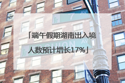 端午假期湖南出入境人数预计增长17%