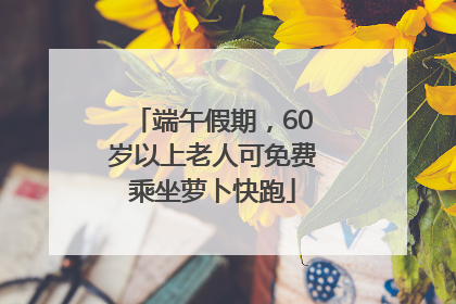 端午假期，60岁以上老人可免费乘坐萝卜快跑