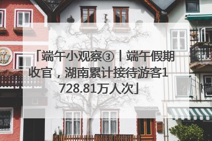 端午小观察③丨端午假期收官，湖南累计接待游客1728.81万人次