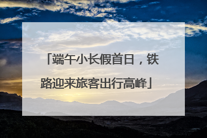 端午小长假首日，铁路迎来旅客出行高峰