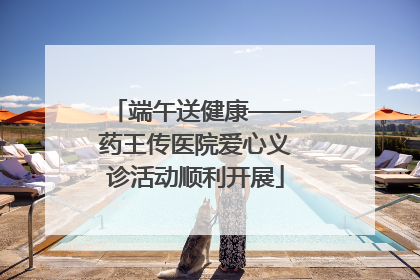 端午送健康——药王传医院爱心义诊活动顺利开展