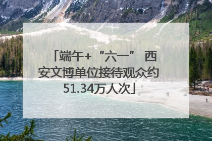 端午+“六一” 西安文博单位接待观众约51.34万人次