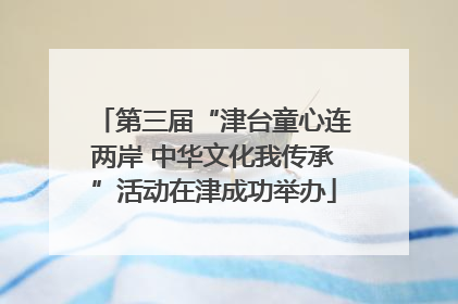 第三届“津台童心连两岸 中华文化我传承”活动在津成功举办