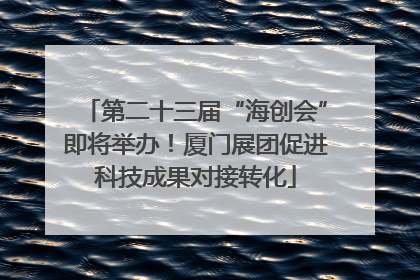 第二十三届“海创会”即将举办！厦门展团促进科技成果对接转化