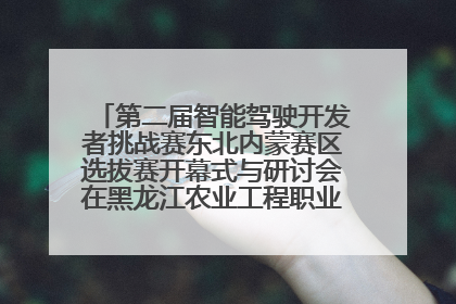 第二届智能驾驶开发者挑战赛东北内蒙赛区选拔赛开幕式与研讨会在黑龙江农业工程职业学院成功举行
