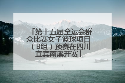 第十五届全运会群众比赛女子篮球项目（B组）预赛在四川宜宾南溪开赛